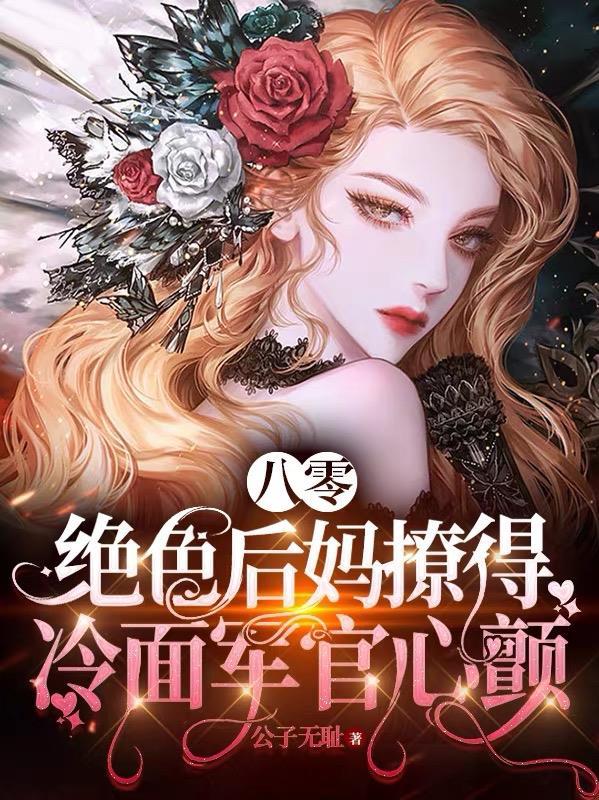 绝色后妈撩得冷面军官心颤 公子无耻