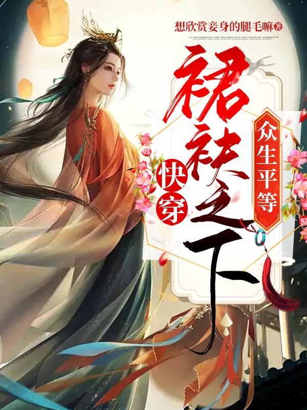 快穿裙袂之下众生平等 想欣赏妾身的腿毛嘛
